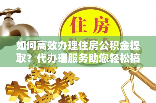 赛罕如何高效办理住房公积金提取？代办理服务助您轻松搞定