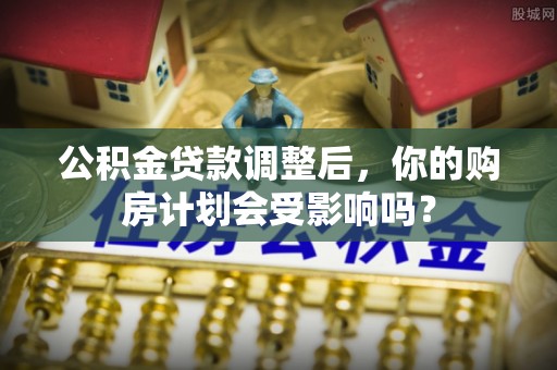 赛罕公积金贷款调整后，你的购房计划会受影响吗？