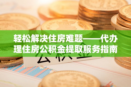 赛罕轻松解决住房难题——代办理住房公积金提取服务指南