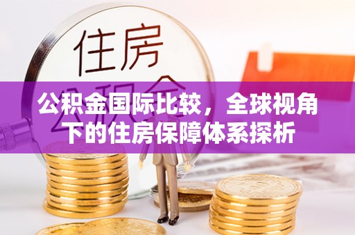 赛罕公积金国际比较，全球视角下的住房保障体系探析