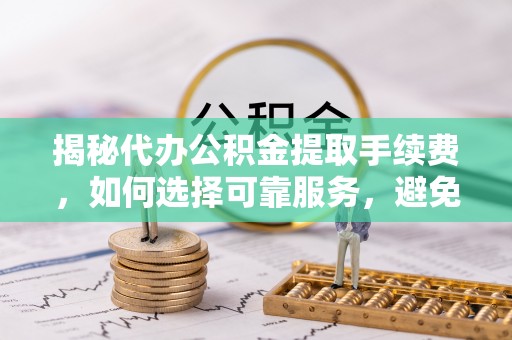赛罕揭秘代办公积金提取手续费，如何选择可靠服务，避免隐形陷阱