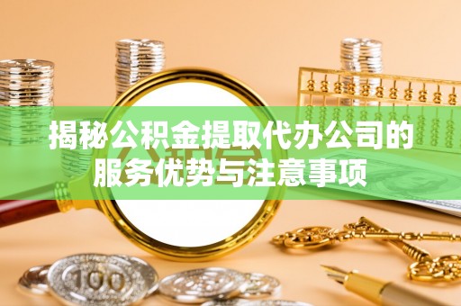 赛罕揭秘公积金提取代办公司的服务优势与注意事项