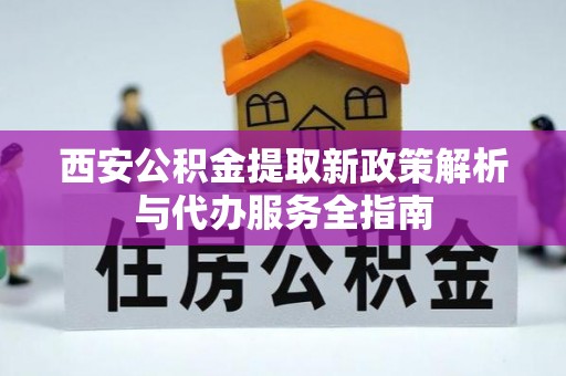 赛罕西安公积金提取新政策解析与代办服务全指南
