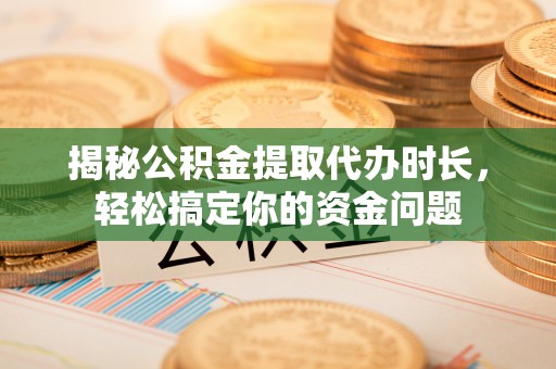 赛罕揭秘公积金提取代办时长，轻松搞定你的资金问题