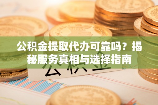 赛罕公积金提取代办可靠吗？揭秘服务真相与选择指南