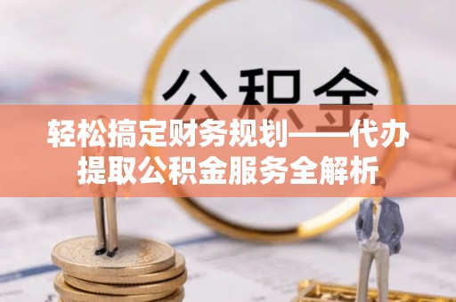 赛罕轻松搞定财务规划——代办提取公积金服务全解析