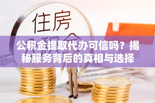 赛罕公积金提取代办可信吗？揭秘服务背后的真相与选择