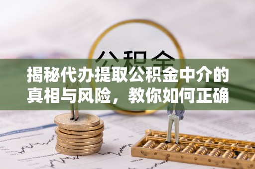 赛罕揭秘代办提取公积金中介的真相与风险，教你如何正确操作