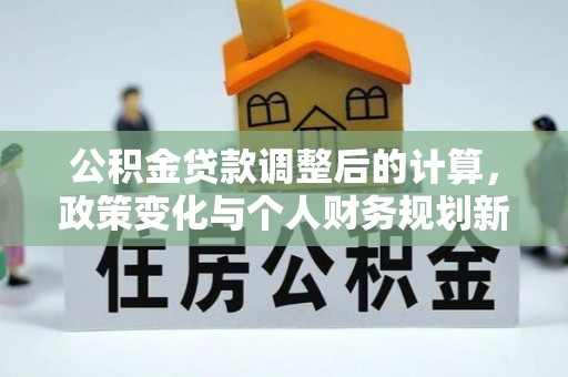 赛罕公积金贷款调整后的计算，政策变化与个人财务规划新思路