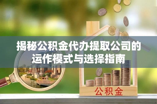 赛罕揭秘公积金代办提取公司的运作模式与选择指南