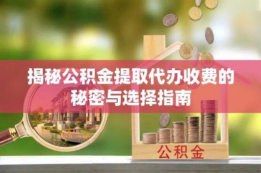 赛罕揭秘公积金提取代办收费的秘密与选择指南