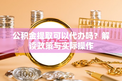 赛罕公积金提取可以代办吗？解读政策与实际操作