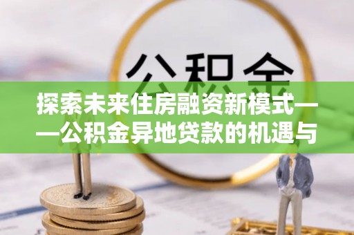 赛罕探索未来住房融资新模式——公积金异地贷款的机遇与挑战