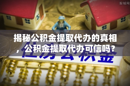 赛罕揭秘公积金提取代办的真相，公积金提取代办可信吗？