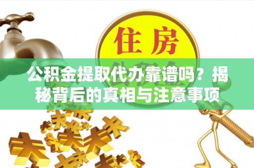 赛罕公积金提取代办靠谱吗？揭秘背后的真相与注意事项