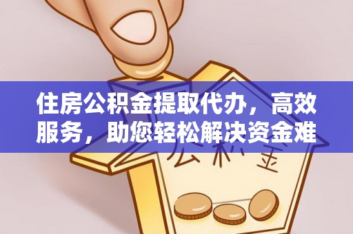 赛罕住房公积金提取代办，高效服务，助您轻松解决资金难题