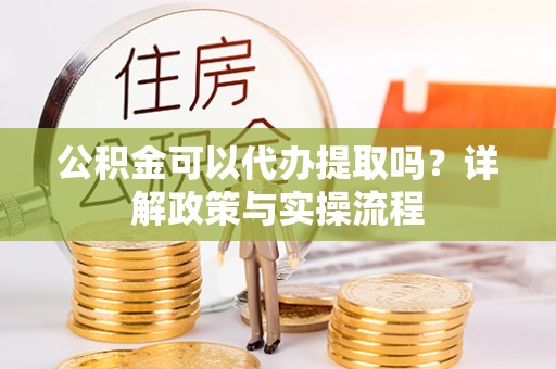 赛罕公积金可以代办提取吗？详解政策与实操流程