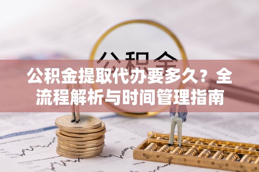 赛罕公积金提取代办要多久？全流程解析与时间管理指南