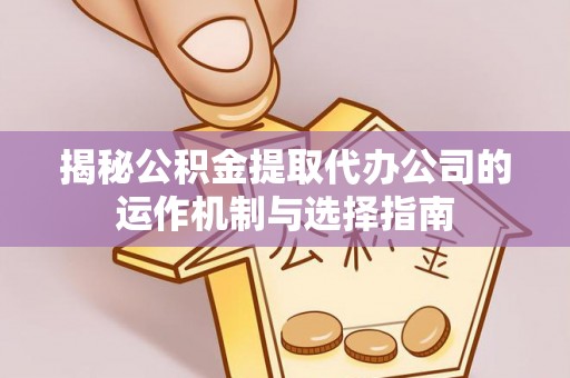 赛罕揭秘公积金提取代办公司的运作机制与选择指南