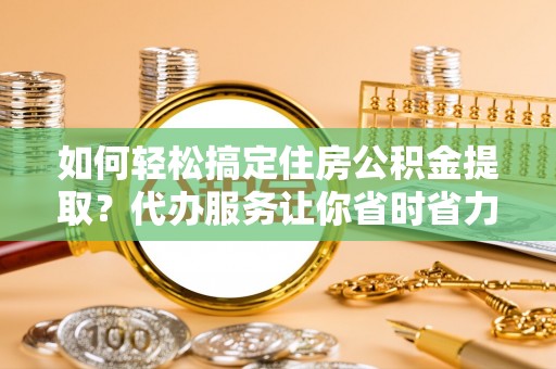 赛罕如何轻松搞定住房公积金提取？代办服务让你省时省力