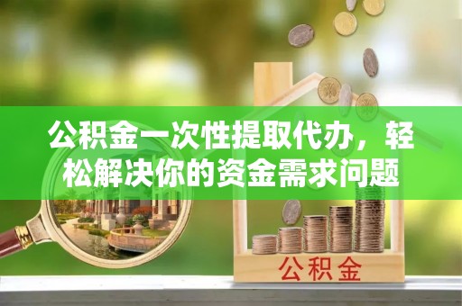 赛罕公积金一次性提取代办，轻松解决你的资金需求问题
