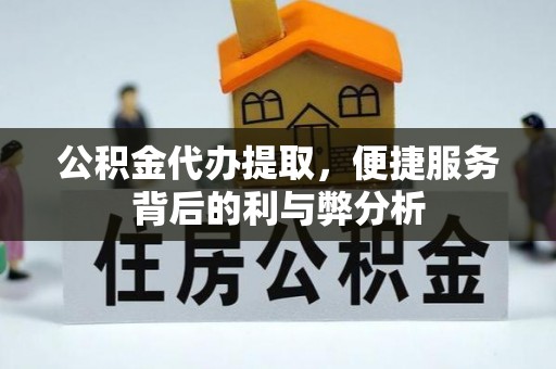 赛罕公积金代办提取，便捷服务背后的利与弊分析