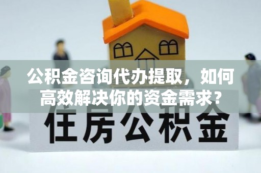 赛罕公积金咨询代办提取，如何高效解决你的资金需求？
