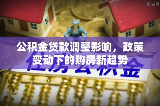 赛罕公积金贷款调整影响，政策变动下的购房新趋势