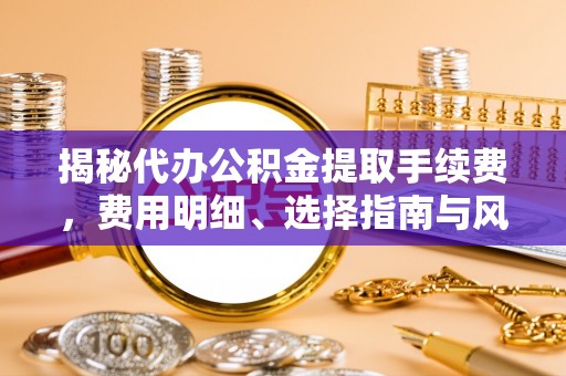 赛罕揭秘代办公积金提取手续费，费用明细、选择指南与风险防范