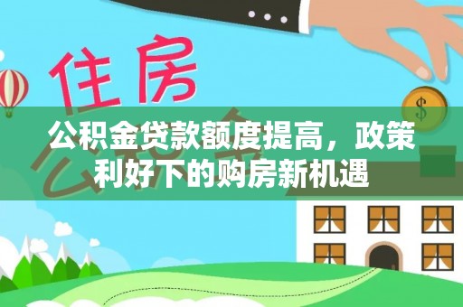 赛罕公积金贷款额度提高，政策利好下的购房新机遇