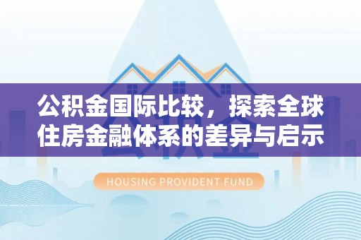 赛罕公积金国际比较，探索全球住房金融体系的差异与启示