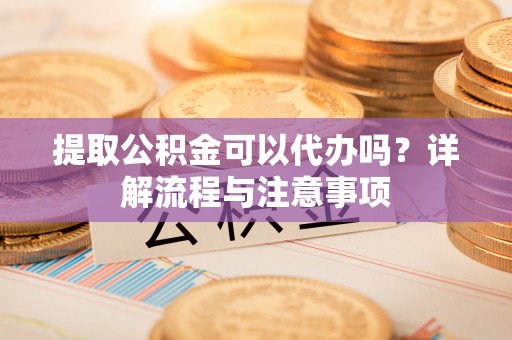 赛罕提取公积金可以代办吗？详解流程与注意事项