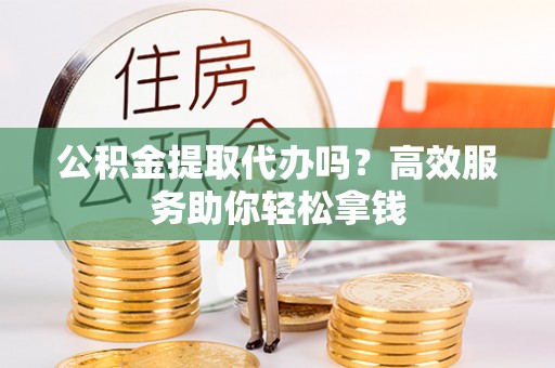赛罕公积金提取代办吗？高效服务助你轻松拿钱