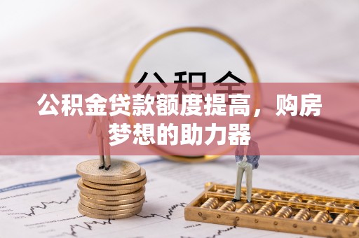 赛罕公积金贷款额度提高，购房梦想的助力器