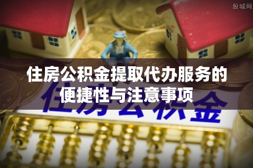 赛罕住房公积金提取代办服务的便捷性与注意事项