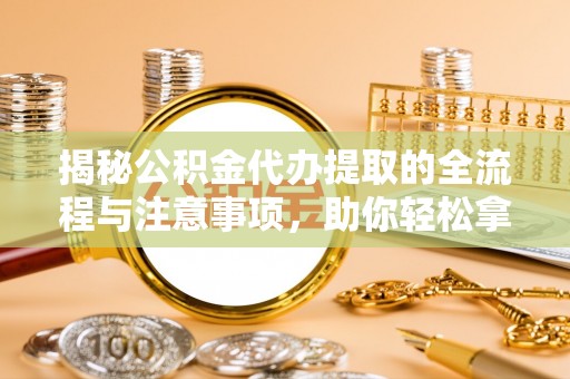 赛罕揭秘公积金代办提取的全流程与注意事项，助你轻松拿回属于自己的钱