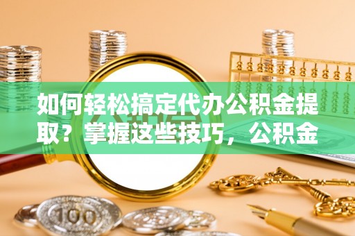 赛罕如何轻松搞定代办公积金提取？掌握这些技巧，公积金到手不是梦！