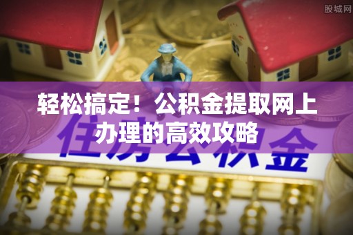 赛罕轻松搞定！公积金提取网上办理的高效攻略