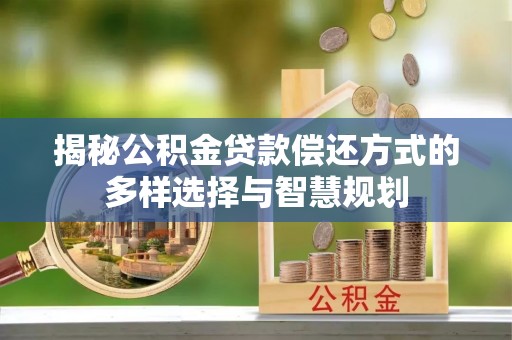 赛罕揭秘公积金贷款偿还方式的多样选择与智慧规划