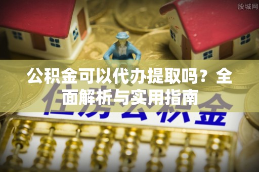 赛罕公积金可以代办提取吗？全面解析与实用指南