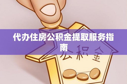 赛罕代办住房公积金提取服务指南