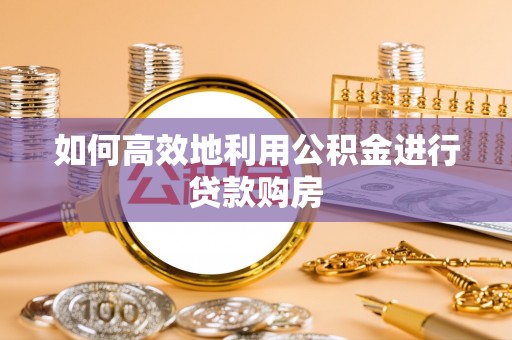 赛罕如何高效地利用公积金进行贷款购房