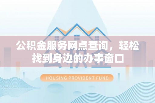 赛罕公积金服务网点查询，轻松找到身边的办事窗口